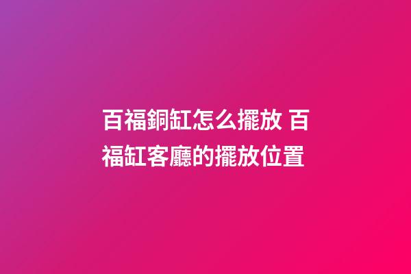 百福銅缸怎么擺放 百福缸客廳的擺放位置-第1張-觀點-玄機派